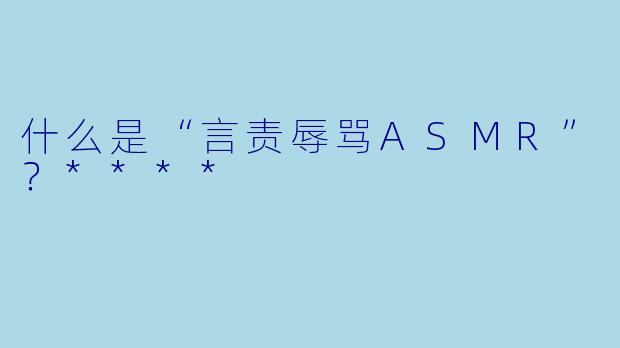 什么是“言责辱骂ASMR”?****