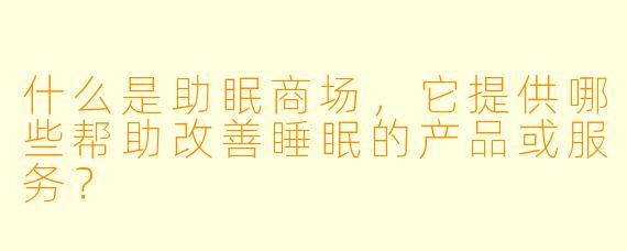 什么是助眠商场,它提供哪些帮助改善睡眠的产品或服务?