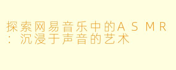 探索网易音乐中的ASMR：沉浸于声音的艺术