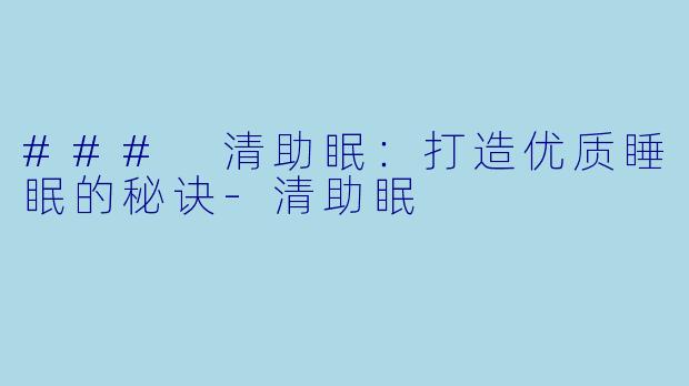 ### 清助眠：打造优质睡眠的秘诀-清助眠