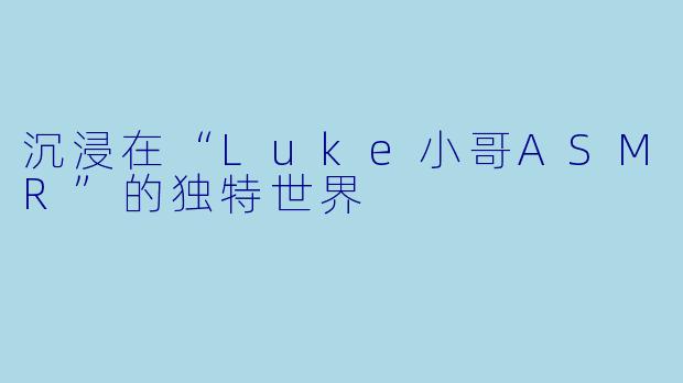 沉浸在“Luke小哥ASMR”的独特世界
