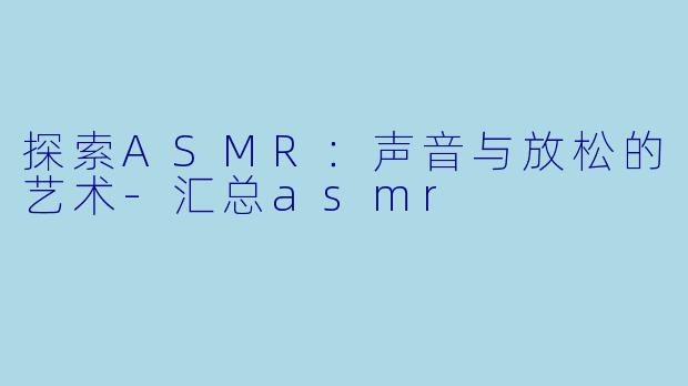 探索ASMR：声音与放松的艺术-汇总asmr