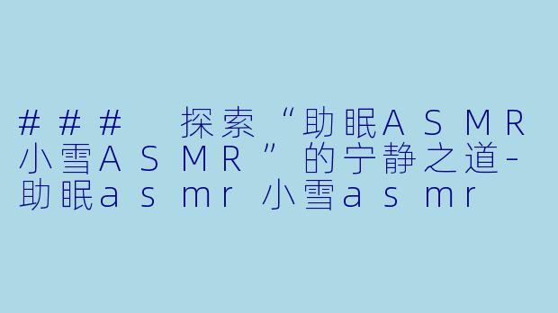 ### 探索“助眠ASMR小雪ASMR”的宁静之道-助眠asmr小雪asmr