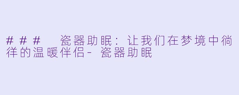 ### 瓷器助眠：让我们在梦境中徜徉的温暖伴侣-瓷器助眠