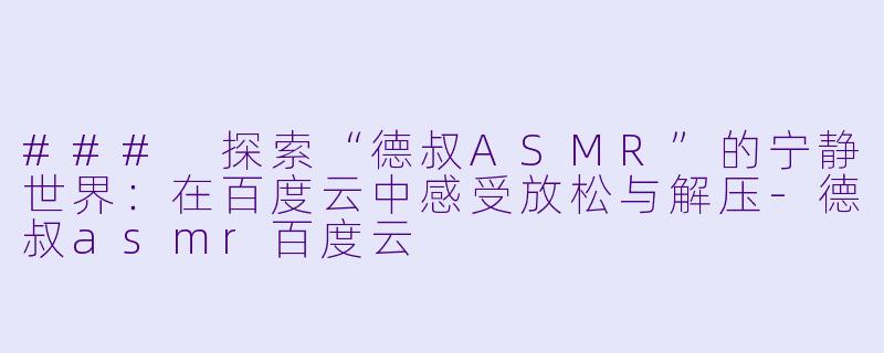 ### 探索“德叔ASMR”的宁静世界：在百度云中感受放松与解压-德叔asmr百度云
