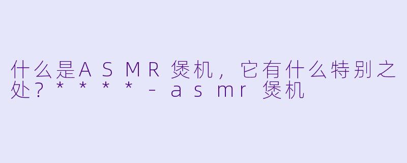 什么是ASMR煲机,它有什么特别之处?****