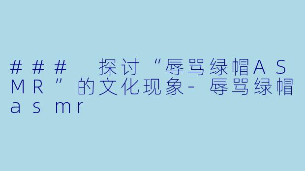 ### 探讨“辱骂绿帽ASMR”的文化现象-辱骂绿帽asmr