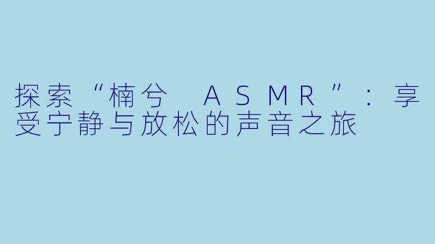 探索“楠兮 ASMR”：享受宁静与放松的声音之旅