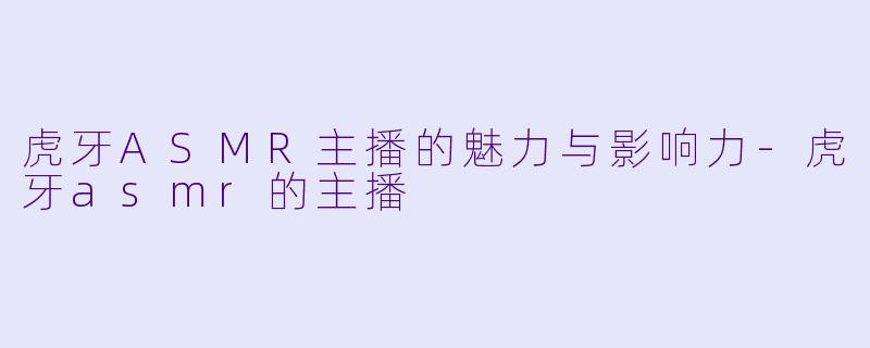 虎牙ASMR主播的魅力与影响力-虎牙asmr的主播