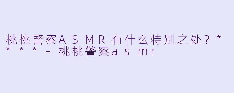 桃桃警察ASMR有什么特别之处?****