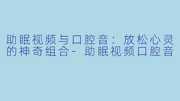 助眠视频与口腔音：放松心灵的神奇组合-助眠视频口腔音