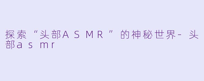 探索“头部ASMR”的神秘世界-头部asmr