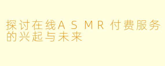 探讨在线ASMR付费服务的兴起与未来