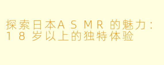探索日本ASMR的魅力：18岁以上的独特体验