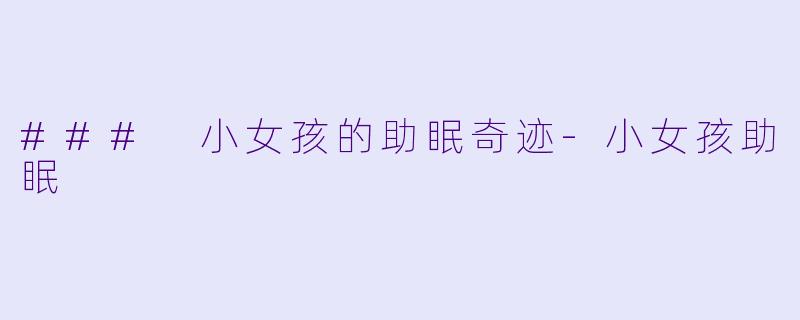 ### 小女孩的助眠奇迹-小女孩助眠