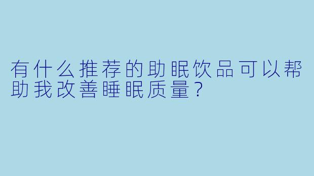 有什么推荐的助眠饮品可以帮助我改善睡眠质量？