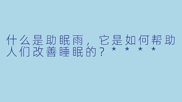 什么是助眠雨,它是如何帮助人们改善睡眠的?****