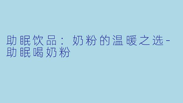 助眠饮品：奶粉的温暖之选