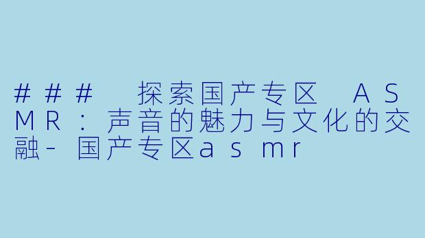 ### 探索国产专区 ASMR:声音的魅力与文化的交融