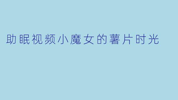 助眠视频小魔女的薯片时光