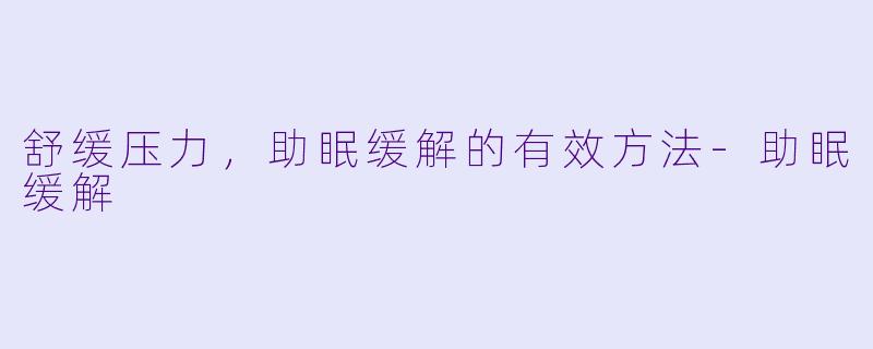 舒缓压力，助眠缓解的有效方法-助眠缓解