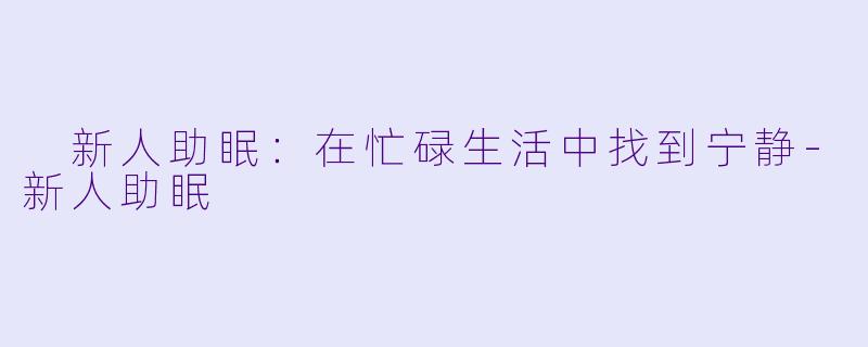  新人助眠：在忙碌生活中找到宁静-新人助眠