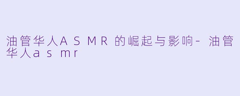 油管华人ASMR的崛起与影响