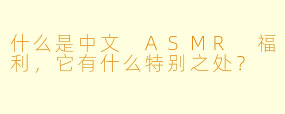 什么是中文 ASMR 福利,它有什么特别之处?