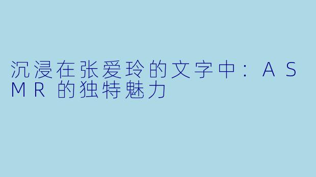 沉浸在张爱玲的文字中:ASMR的独特魅力