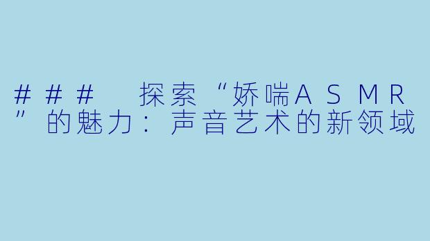 ### 探索“娇喘ASMR”的魅力：声音艺术的新领域