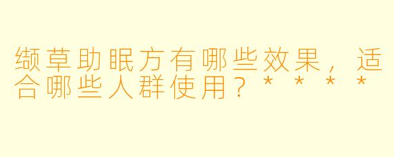 缬草助眠方有哪些效果,适合哪些人群使用?****