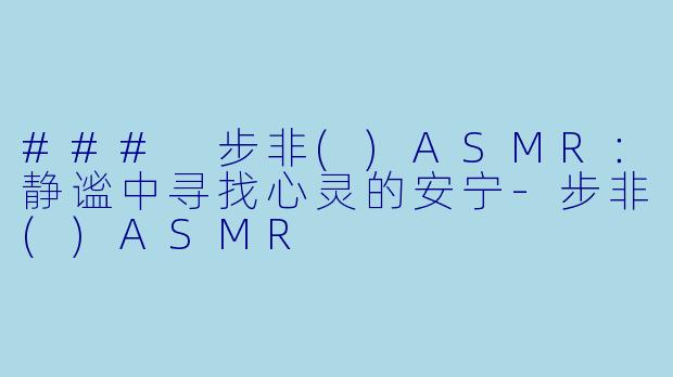 ### 步非()ASMR：静谧中寻找心灵的安宁-步非()ASMR