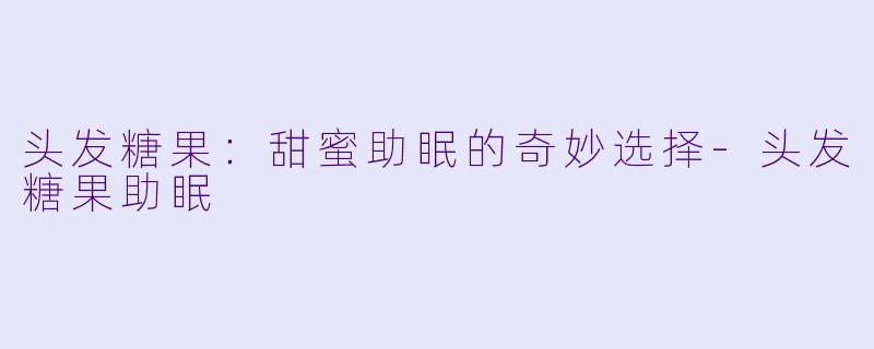 头发糖果：甜蜜助眠的奇妙选择-头发糖果助眠