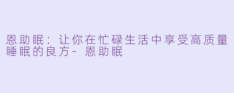 恩助眠：让你在忙碌生活中享受高质量睡眠的良方-恩助眠