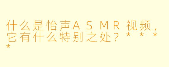 什么是怡声ASMR视频,它有什么特别之处?****