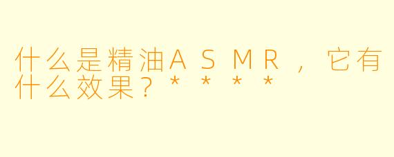 什么是精油ASMR,它有什么效果?****