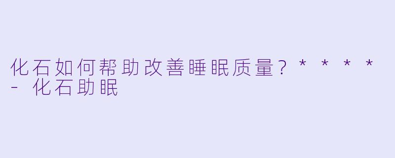 化石如何帮助改善睡眠质量?****