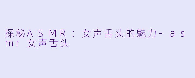 探秘ASMR：女声舌头的魅力-asmr女声舌头
