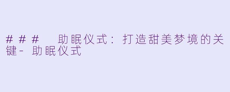 ### 助眠仪式：打造甜美梦境的关键-助眠仪式