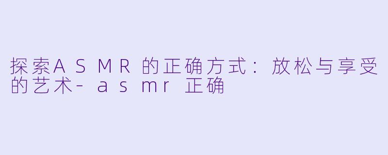 探索ASMR的正确方式：放松与享受的艺术-asmr正确