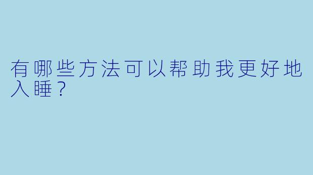 有哪些方法可以帮助我更好地入睡？