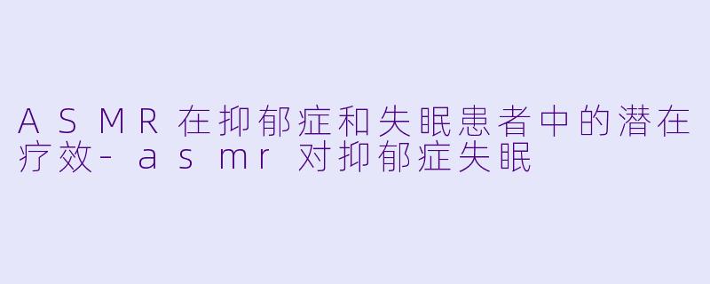 ASMR在抑郁症和失眠患者中的潜在疗效-asmr对抑郁症失眠