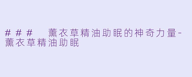 ### 薰衣草精油助眠的神奇力量-薰衣草精油助眠