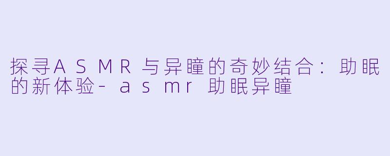 探寻ASMR与异瞳的奇妙结合：助眠的新体验-asmr助眠异瞳