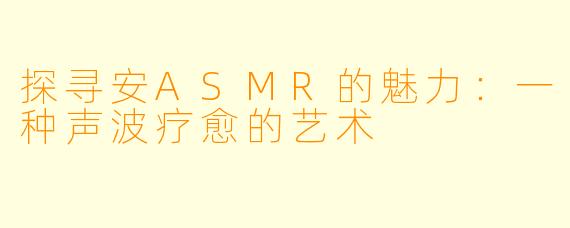 探寻安ASMR的魅力：一种声波疗愈的艺术