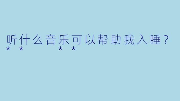 听什么音乐可以帮助我入睡？**  **
