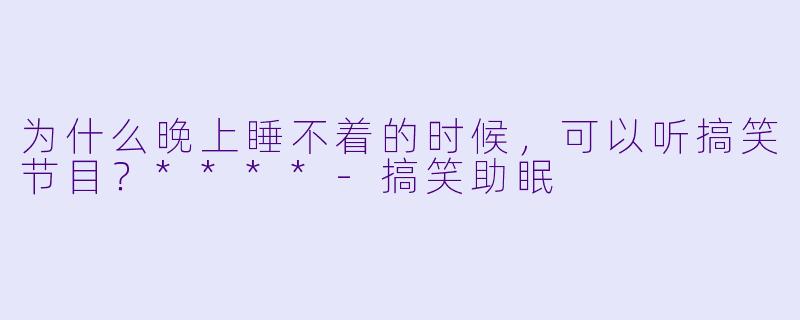 为什么晚上睡不着的时候，可以听搞笑节目？****