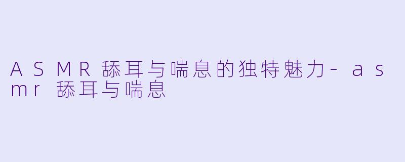 ASMR舔耳与喘息的独特魅力