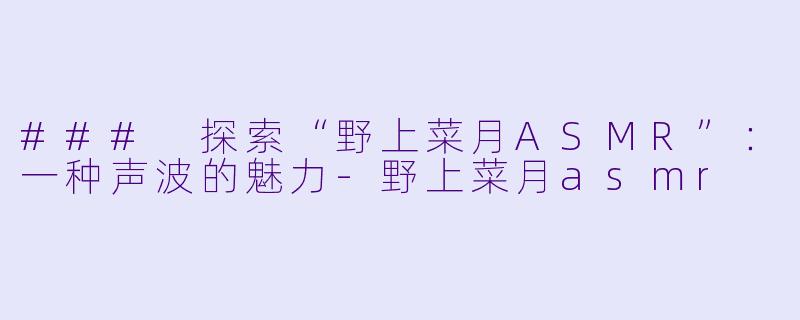 ### 探索“野上菜月ASMR”：一种声波的魅力-野上菜月asmr