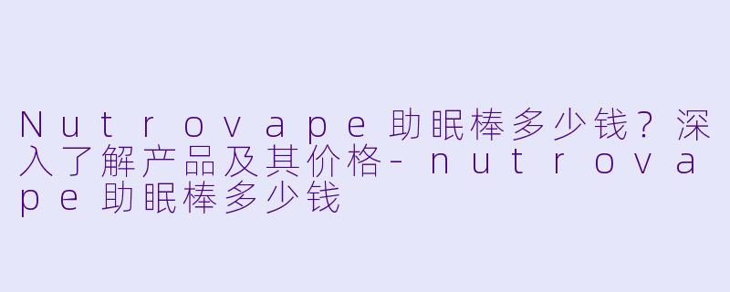 Nutrovape助眠棒多少钱？深入了解产品及其价格-nutrovape助眠棒多少钱